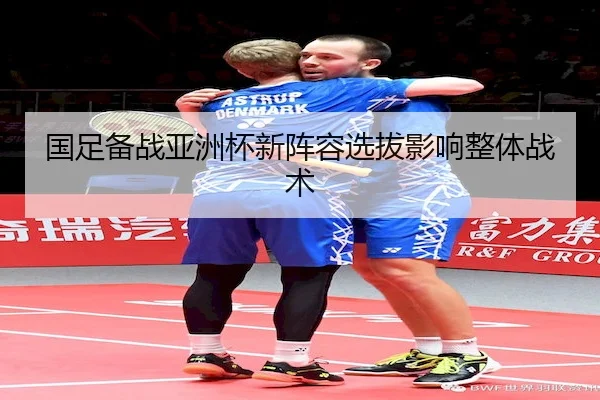 国足备战亚洲杯新阵容选拔影响整体战术（NG28）